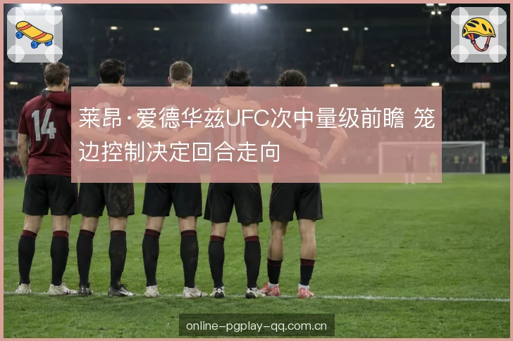 莱昂·爱德华兹UFC次中量级前瞻 笼边控制决定回合走向