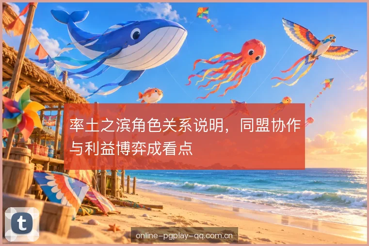 率土之滨角色关系说明,同盟协作与利益博弈成看点 率土之滨角色关系说明,同盟协作与利益博弈成看点