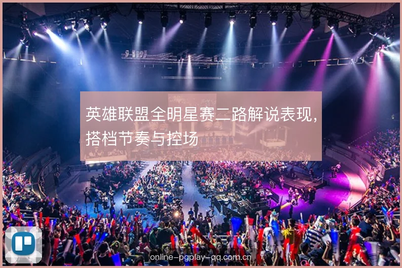 英雄联盟全明星赛二路解说表现，搭档节奏与控场