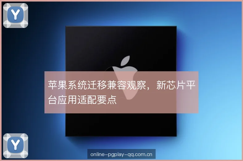 苹果系统迁移兼容观察，新芯片平台应用适配要点